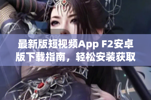 最新版短視頻App F2安卓版下載指南，輕松安裝獲取熱門短視頻創(chuàng)作平臺