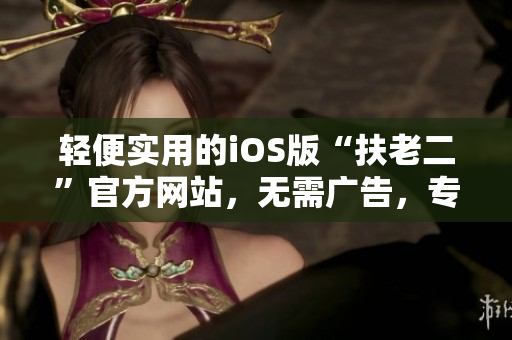 輕便實(shí)用的iOS版“扶老二”官方網(wǎng)站，無(wú)需廣告，專注給您帶來(lái)更好的體驗(yàn)