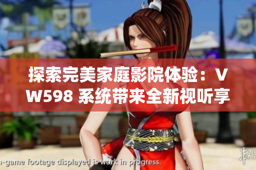 探索完美家庭影院體驗(yàn)：VW598 系統(tǒng)帶來(lái)全新視聽享受