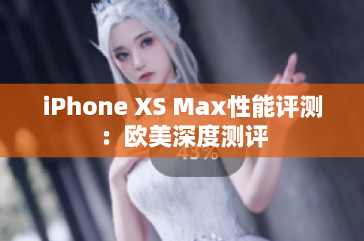 iPhone XS Max性能評(píng)測(cè)：歐美深度測(cè)評(píng)