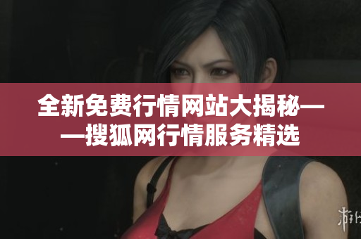 全新免費(fèi)行情網(wǎng)站大揭秘——搜狐網(wǎng)行情服務(wù)精選
