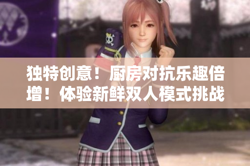 獨特創(chuàng)意！廚房對抗樂趣倍增！體驗新鮮雙人模式挑戰(zhàn)