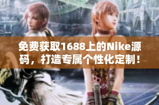 免費(fèi)獲取1688上的Nike源碼，打造專屬個性化定制！