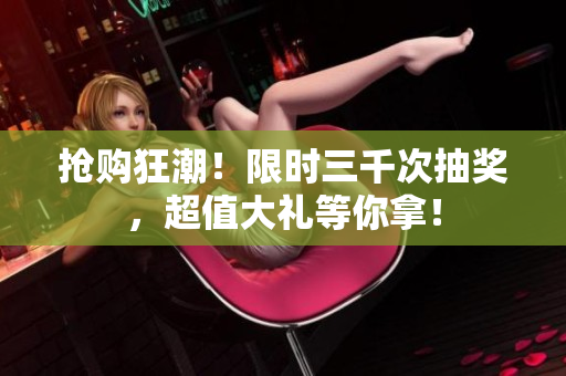 搶購狂潮！限時三千次抽獎，超值大禮等你拿！