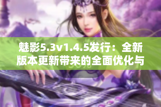 魅影5.3v1.4.5發(fā)行：全新版本更新帶來(lái)的全面優(yōu)化與功能升級(jí)