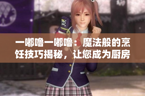 一嘟嚕一嘟嚕：魔法般的烹飪技巧揭秘，讓您成為廚房魔法師