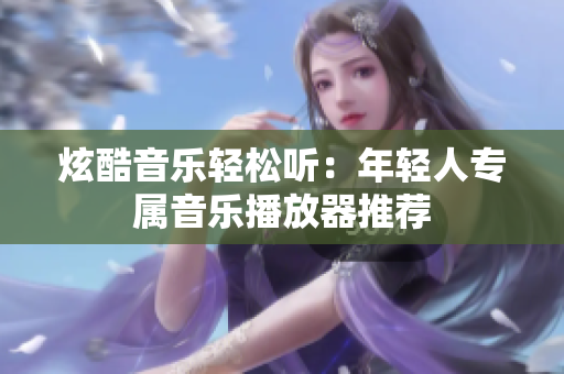 炫酷音樂(lè)輕松聽(tīng)：年輕人專屬音樂(lè)播放器推薦