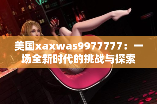 美國xaxwas9977777：一場全新時代的挑戰(zhàn)與探索