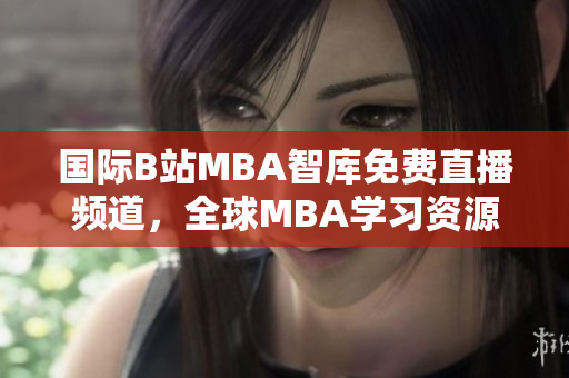 國(guó)際B站MBA智庫(kù)免費(fèi)直播頻道，全球MBA學(xué)習(xí)資源實(shí)時(shí)分享
