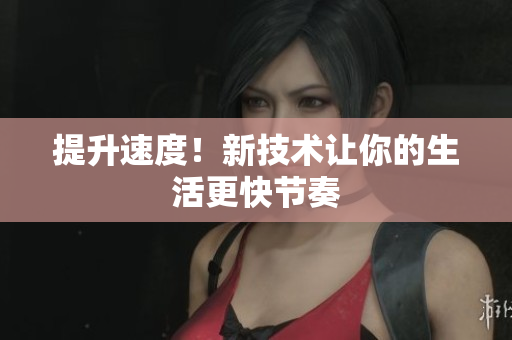 提升速度！新技術(shù)讓你的生活更快節(jié)奏