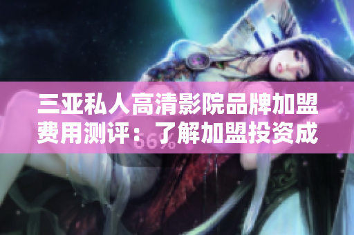 三亞私人高清影院品牌加盟費用測評：了解加盟投資成本