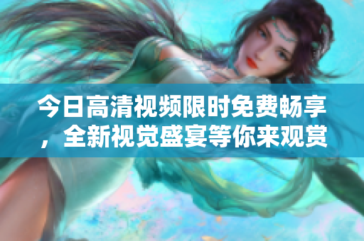 今日高清視頻限時(shí)免費(fèi)暢享，全新視覺盛宴等你來觀賞!