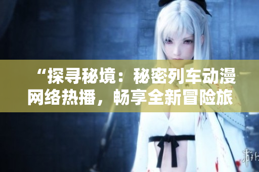 “探尋秘境：秘密列車動漫網(wǎng)絡(luò)熱播，暢享全新冒險旅程！”
