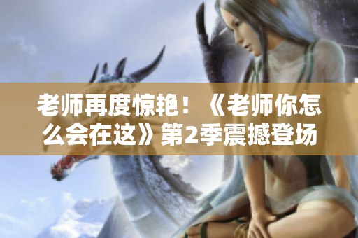 老師再度驚艷！《老師你怎么會(huì)在這》第2季震撼登場