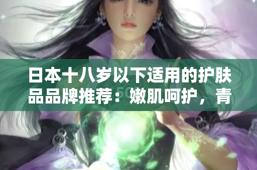 日本十八歲以下適用的護(hù)膚品品牌推薦：嫩肌呵護(hù)，青春煥發(fā)