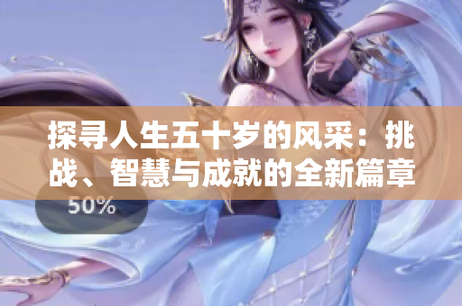 探尋人生五十歲的風(fēng)采：挑戰(zhàn)、智慧與成就的全新篇章