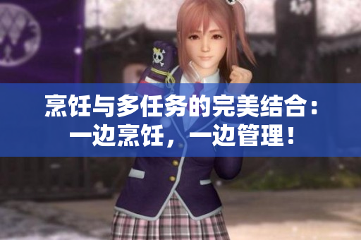 烹飪與多任務(wù)的完美結(jié)合：一邊烹飪，一邊管理！