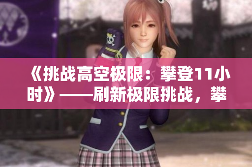《挑戰(zhàn)高空極限：攀登11小時》——刷新極限挑戰(zhàn)，攀登高峰穿越時空。