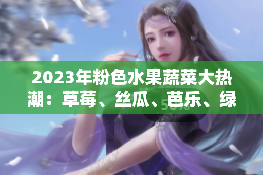 2023年粉色水果蔬菜大熱潮：草莓、絲瓜、芭樂、綠巨人、櫻桃、秋葵豪華組合