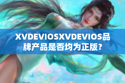 XVDEVIOSXVDEVIOS品牌產(chǎn)品是否均為正版？