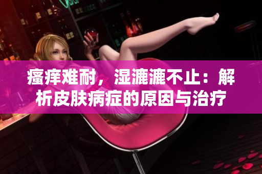 瘙癢難耐，濕漉漉不止：解析皮膚病癥的原因與治療