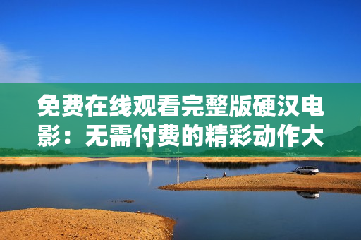 免費(fèi)在線觀看完整版硬漢電影：無(wú)需付費(fèi)的精彩動(dòng)作大片