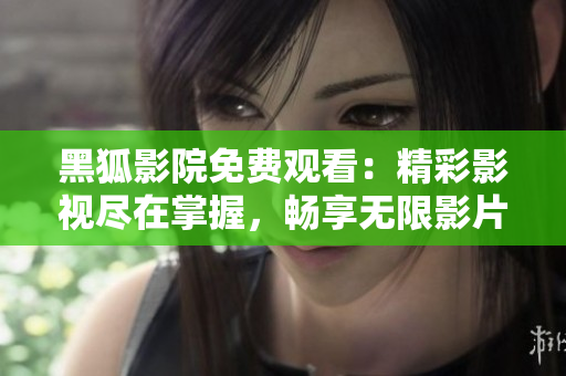 黑狐影院免費觀看：精彩影視盡在掌握，暢享無限影片資源