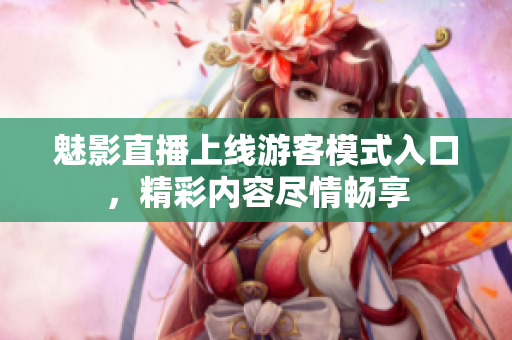 魅影直播上線游客模式入口，精彩內(nèi)容盡情暢享