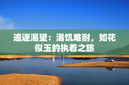 追逐渴望：渴饑難耐，如花似玉的執(zhí)著之旅