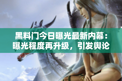 黑料門今日曝光最新內(nèi)幕：曝光程度再升級，引發(fā)輿論關(guān)注