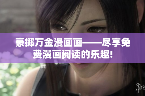 豪擲萬(wàn)金漫畫畫——盡享免費(fèi)漫畫閱讀的樂(lè)趣!