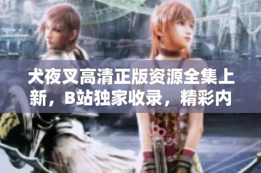 犬夜叉高清正版資源全集上新，B站獨家收錄，精彩內(nèi)容盡情暢享