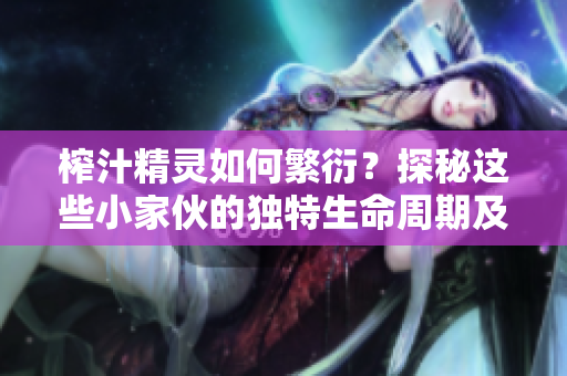 榨汁精靈如何繁衍？探秘這些小家伙的獨(dú)特生命周期及繁殖方式