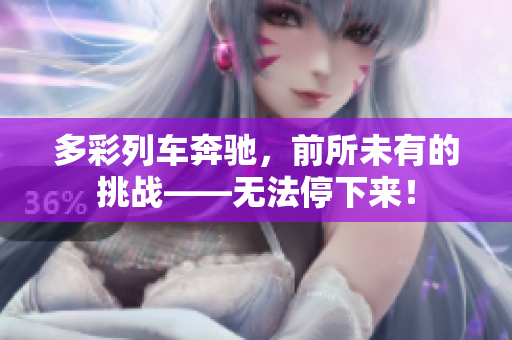 多彩列車奔馳，前所未有的挑戰(zhàn)——無法停下來！
