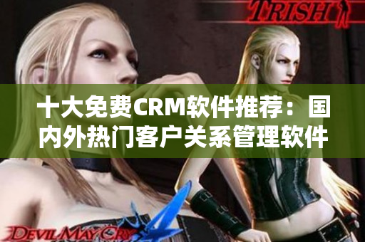 十大免費(fèi)CRM軟件推薦：國內(nèi)外熱門客戶關(guān)系管理軟件大比拼