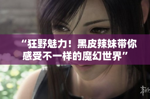 “狂野魅力！黑皮辣妹帶你感受不一樣的魔幻世界”