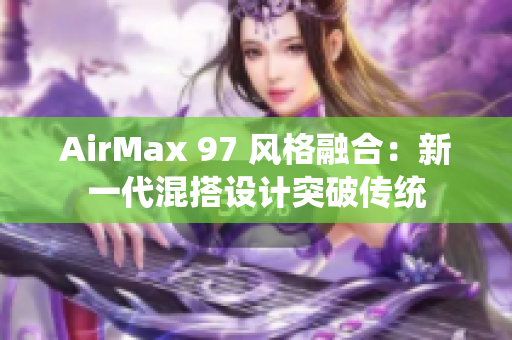AirMax 97 風(fēng)格融合：新一代混搭設(shè)計(jì)突破傳統(tǒng)