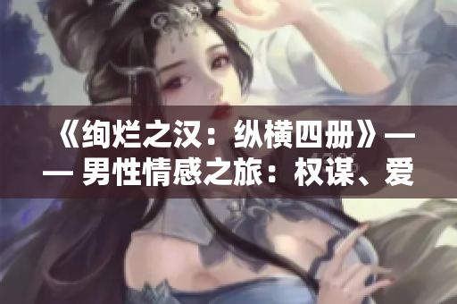 《絢爛之漢:縱橫四冊(cè)》—— 男性情感之旅:權(quán)謀、愛戀與冒險(xiǎn)。 《絢爛之漢:縱橫四冊(cè)》—— 男性情感之旅:權(quán)謀、愛戀與冒險(xiǎn)。