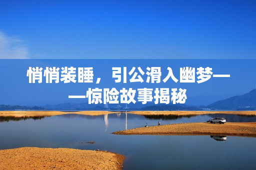 悄悄裝睡，引公滑入幽夢——驚險(xiǎn)故事揭秘