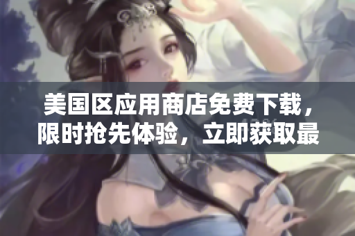 美國區(qū)應(yīng)用商店免費(fèi)下載，限時搶先體驗(yàn)，立即獲取最新熱門應(yīng)用