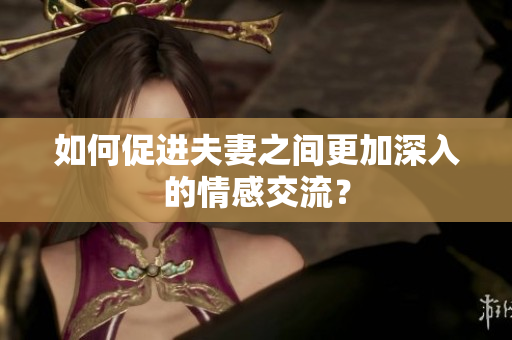 如何促進(jìn)夫妻之間更加深入的情感交流？