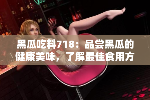黑瓜吃料718：品嘗黑瓜的健康美味，了解最佳食用方式