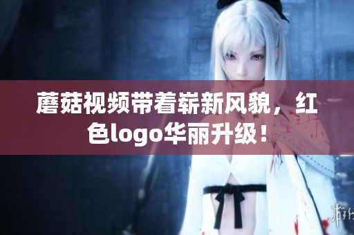 蘑菇視頻帶著嶄新風(fēng)貌，紅色logo華麗升級！