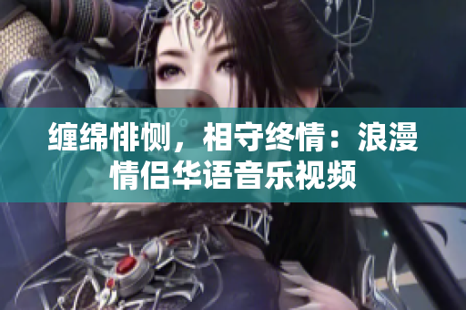 纏綿悱惻，相守終情：浪漫情侶華語音樂視頻