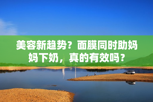 美容新趨勢(shì)？面膜同時(shí)助媽媽下奶，真的有效嗎？