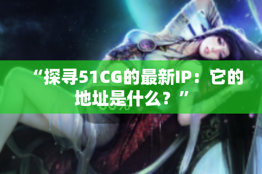 “探尋51CG的最新IP：它的地址是什么？”
