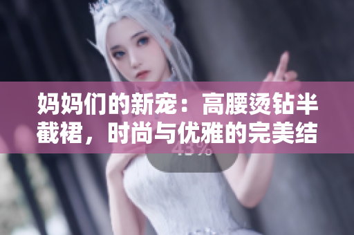 媽媽們的新寵：高腰燙鉆半截裙，時(shí)尚與優(yōu)雅的完美結(jié)合