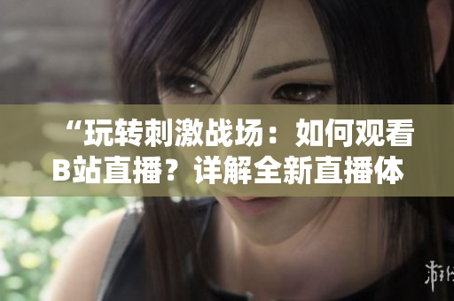 “玩轉(zhuǎn)刺激戰(zhàn)場(chǎng)：如何觀看B站直播？詳解全新直播體驗(yàn)！”