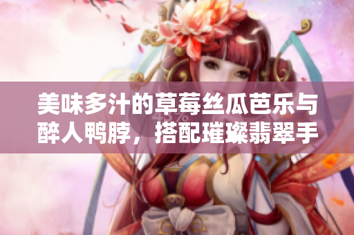美味多汁的草莓絲瓜芭樂與醉人鴨脖，搭配璀璨翡翠手鐲，味蕾享受的極致奇妙盛宴