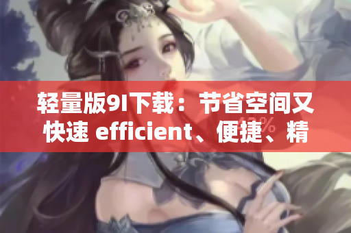 輕量版9I下載：節(jié)省空間又快速 efficient、便捷、精簡(jiǎn) 
